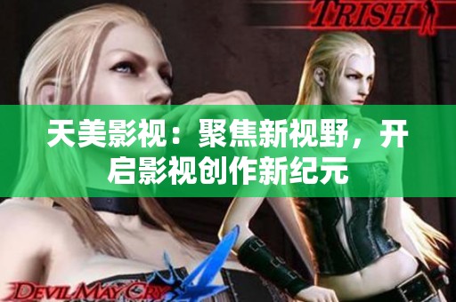 天美影视：聚焦新视野，开启影视创作新纪元