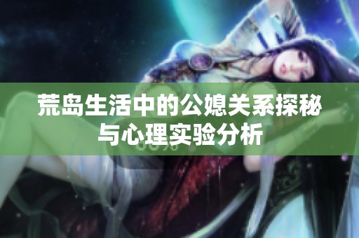 荒岛生活中的公媳关系探秘与心理实验分析