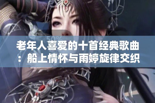 老年人喜爱的十首经典歌曲：船上情怀与雨婷旋律交织