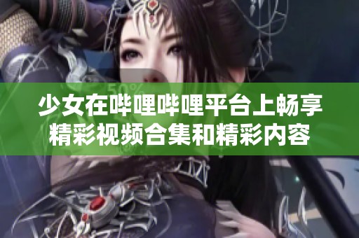 少女在哔哩哔哩平台上畅享精彩视频合集和精彩内容