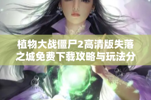 植物大战僵尸2高清版失落之城免费下载攻略与玩法分享
