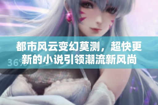 都市风云变幻莫测，超快更新的小说引领潮流新风尚
