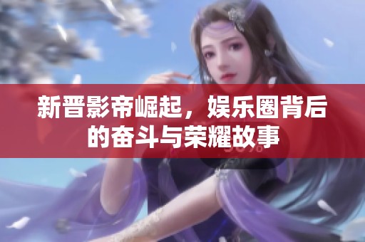新晋影帝崛起，娱乐圈背后的奋斗与荣耀故事