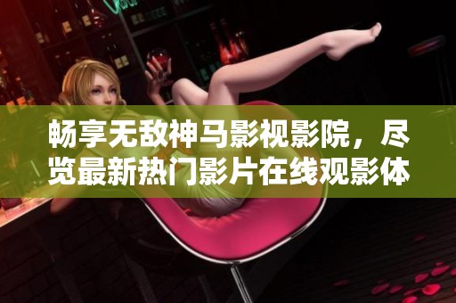畅享无敌神马影视影院，尽览最新热门影片在线观影体验