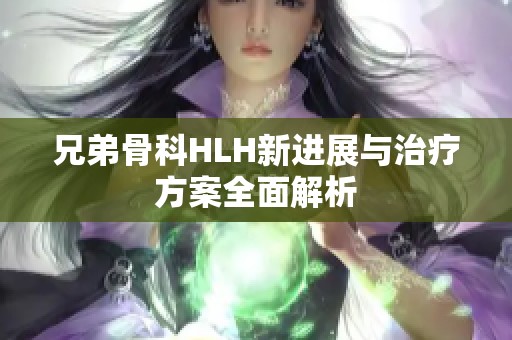兄弟骨科HLH新进展与治疗方案全面解析