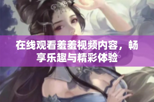 在线观看羞羞视频内容，畅享乐趣与精彩体验