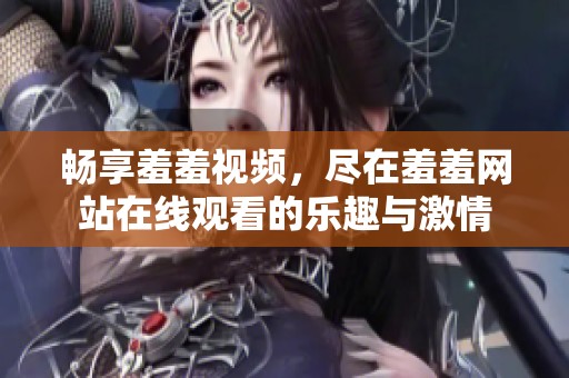 畅享羞羞视频，尽在羞羞网站在线观看的乐趣与激情