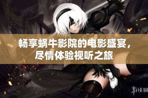 畅享蜗牛影院的电影盛宴，尽情体验视听之旅