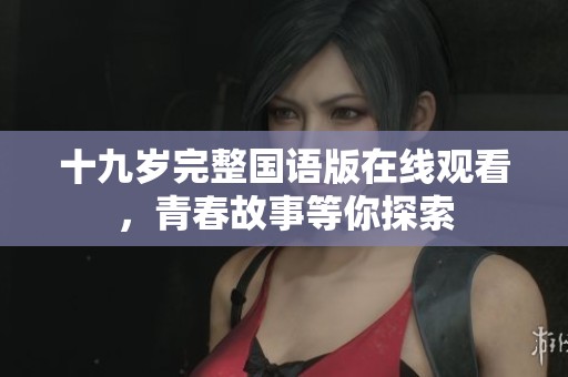 十九岁完整国语版在线观看，青春故事等你探索