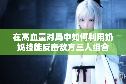 在高血量对局中如何利用奶妈技能反击敌方三人组合