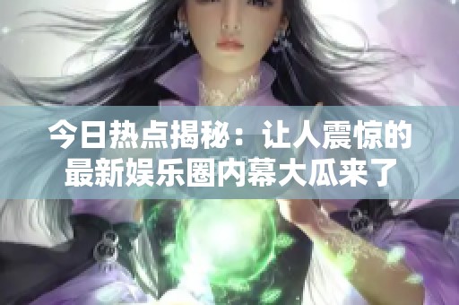 今日热点揭秘：让人震惊的最新娱乐圈内幕大瓜来了