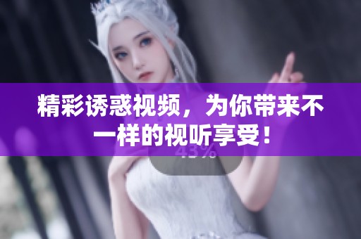 精彩诱惑视频，为你带来不一样的视听享受！
