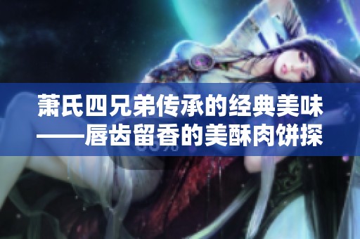 萧氏四兄弟传承的经典美味——唇齿留香的美酥肉饼探索之旅