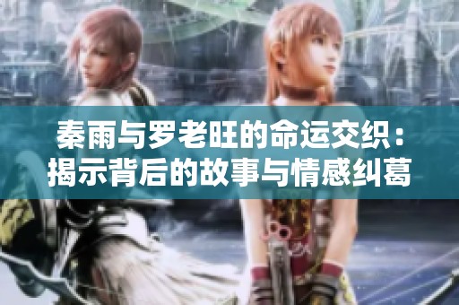 秦雨与罗老旺的命运交织：揭示背后的故事与情感纠葛