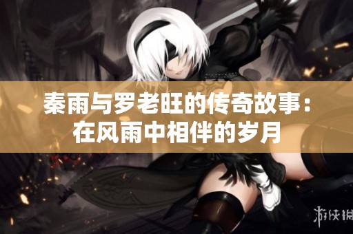 秦雨与罗老旺的传奇故事：在风雨中相伴的岁月