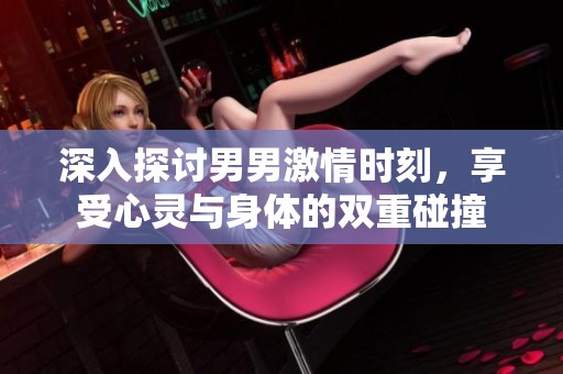 深入探讨男男激情时刻，享受心灵与身体的双重碰撞