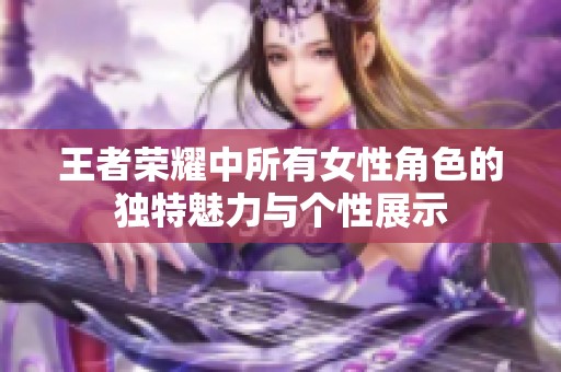 王者荣耀中所有女性角色的独特魅力与个性展示