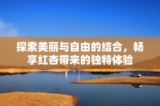 探索美丽与自由的结合，畅享红杏带来的独特体验