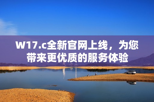 W17.c全新官网上线，为您带来更优质的服务体验