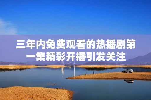三年内免费观看的热播剧第一集精彩开播引发关注