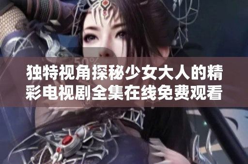 独特视角探秘少女大人的精彩电视剧全集在线免费观看
