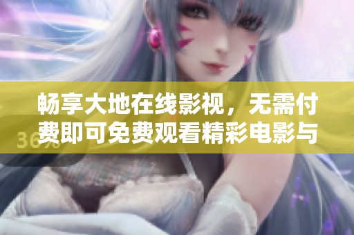 畅享大地在线影视，无需付费即可免费观看精彩电影与剧集