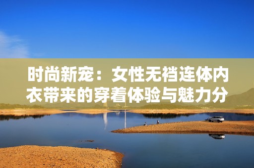 时尚新宠：女性无裆连体内衣带来的穿着体验与魅力分析