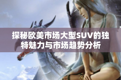 探秘欧美市场大型SUV的独特魅力与市场趋势分析
