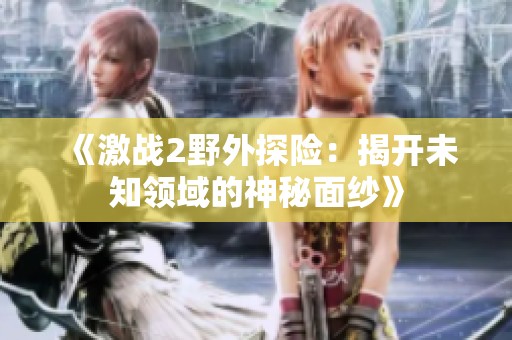 《激战2野外探险：揭开未知领域的神秘面纱》