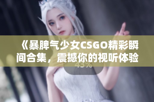 《暴脾气少女CSGO精彩瞬间合集，震撼你的视听体验》
