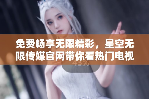 免费畅享无限精彩，星空无限传媒官网带你看热门电视剧