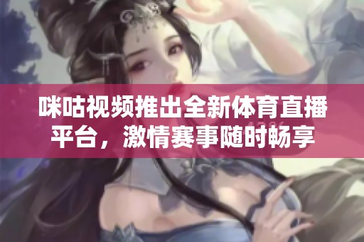 咪咕视频推出全新体育直播平台，激情赛事随时畅享