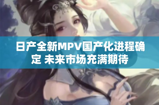 日产全新MPV国产化进程确定 未来市场充满期待