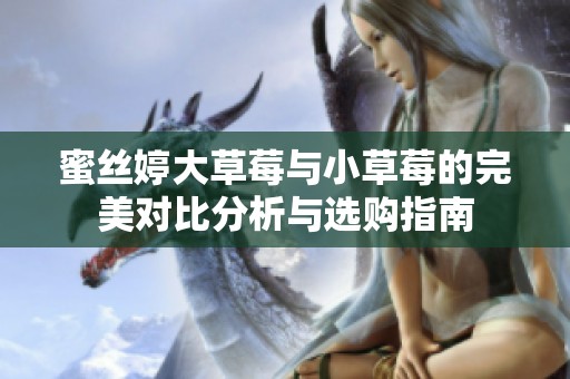 蜜丝婷大草莓与小草莓的完美对比分析与选购指南