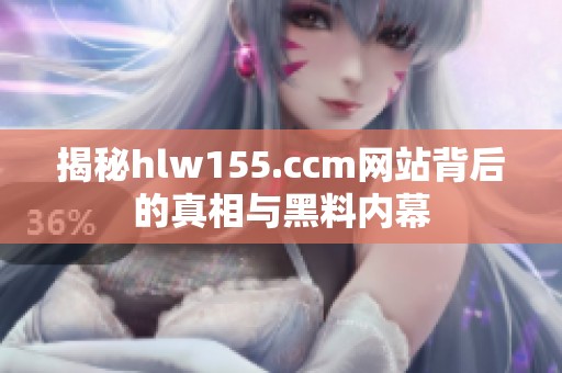 揭秘hlw155.ccm网站背后的真相与黑料内幕