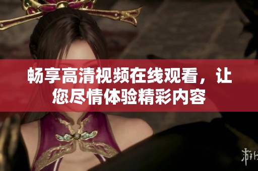 畅享高清视频在线观看，让您尽情体验精彩内容
