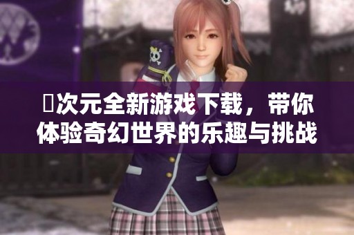 囧次元全新游戏下载，带你体验奇幻世界的乐趣与挑战