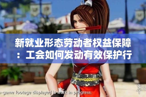 新就业形态劳动者权益保障：工会如何发动有效保护行动