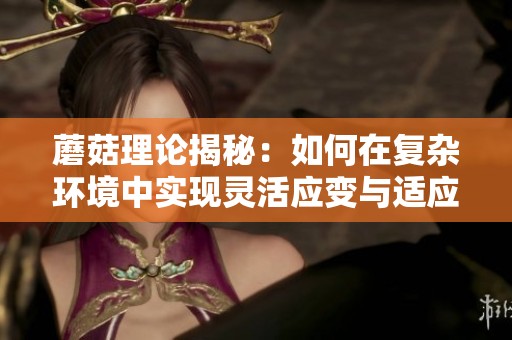蘑菇理论揭秘：如何在复杂环境中实现灵活应变与适应