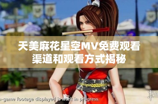 天美麻花星空MV免费观看渠道和观看方式揭秘
