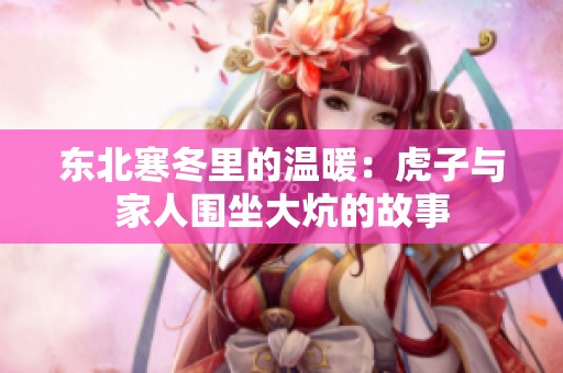 东北寒冬里的温暖：虎子与家人围坐大炕的故事