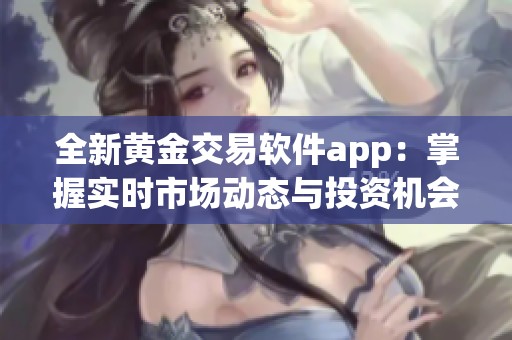 全新黄金交易软件app：掌握实时市场动态与投资机会