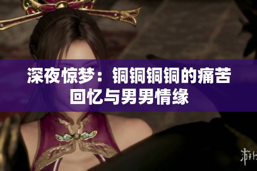 深夜惊梦：铜铜铜铜的痛苦回忆与男男情缘