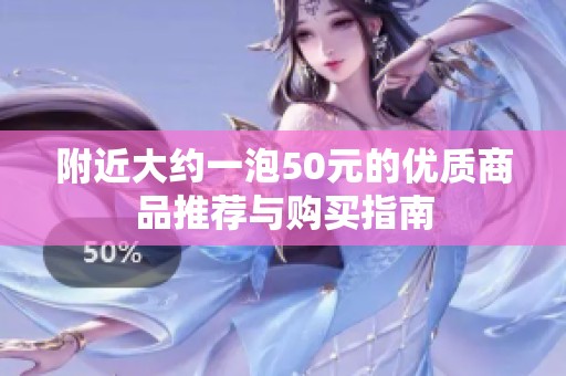附近大约一泡50元的优质商品推荐与购买指南