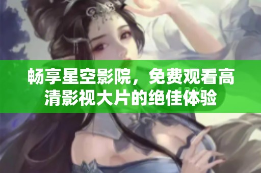 畅享星空影院，免费观看高清影视大片的绝佳体验