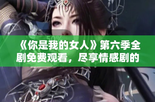 《你是我的女人》第六季全剧免费观看，尽享情感剧的精彩瞬间