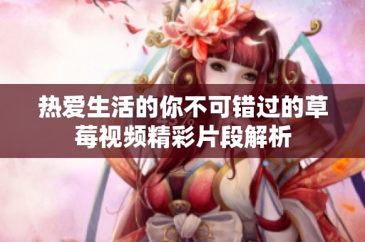 热爱生活的你不可错过的草莓视频精彩片段解析