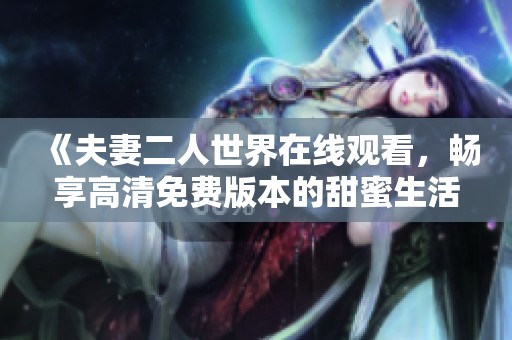 《夫妻二人世界在线观看，畅享高清免费版本的甜蜜生活》