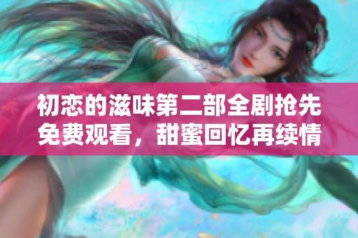 初恋的滋味第二部全剧抢先免费观看，甜蜜回忆再续情缘
