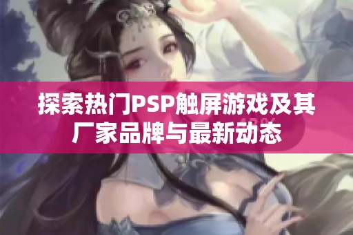 探索热门PSP触屏游戏及其厂家品牌与最新动态